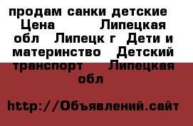 продам санки детские › Цена ­ 700 - Липецкая обл., Липецк г. Дети и материнство » Детский транспорт   . Липецкая обл.